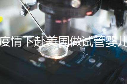 疫情下赴美國做試管嬰兒不安全,可提前做好準備工作