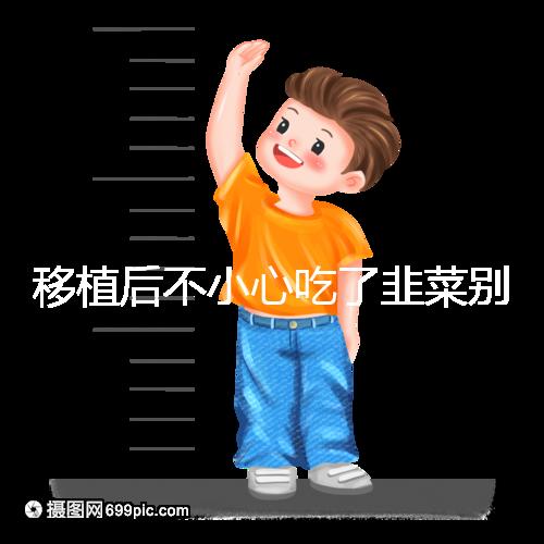 移植后不小心吃了韭菜別擔心!能不能吃要看個體情況