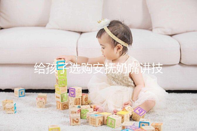 給孩子選購安撫奶嘴講技巧，材料、型號、長度都要考慮