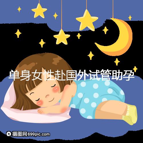 單身女性赴國外試管助孕：2025年三代技術成功率及流程詳解！