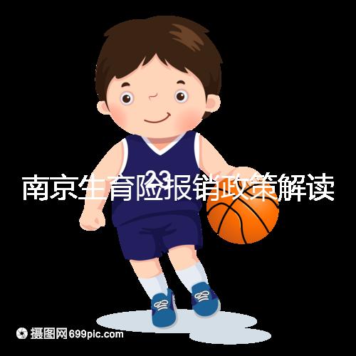 南京生育險報銷政策解讀，鼓樓等區(qū)交滿10個月按標準可報銷