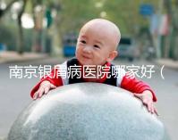 南京銀屑病醫(yī)院哪家好(南京專門看銀屑病醫(yī)院)