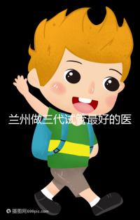 蘭州做三代試管最好的醫院盤點,包括名單優缺點分析