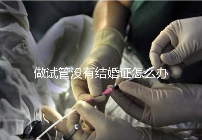 做試管沒有結(jié)婚證怎么辦，做試管需要結(jié)婚證