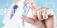 做試管非要結(jié)婚證嗎？試管是不是需要結(jié)婚證
