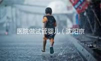 醫院做試管嬰兒(沈陽京華醫院做試管嬰兒)