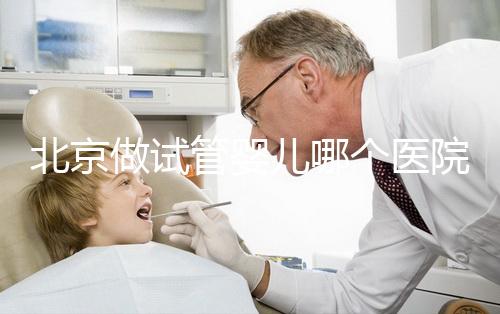 北京做試管嬰兒哪個醫(yī)院好？前十名醫(yī)院都在這