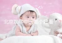 北京助孕中醫(yī)哪個(gè)好看？內(nèi)贈孕前調(diào)理專家排名前十