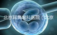北京耳鼻喉科醫院(北京耳鼻喉科醫院排名第一的醫院)