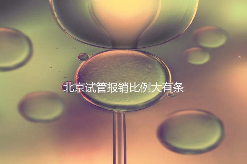 北京試管報銷比例大有條件,非這16項助孕項目要自己買單