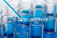 北京試管嬰兒醫(yī)院排行榜(北京試管成功率最高的醫(yī)院)