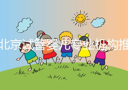 北京試管嬰兒專業機構推薦!北京試管嬰兒醫生排名!