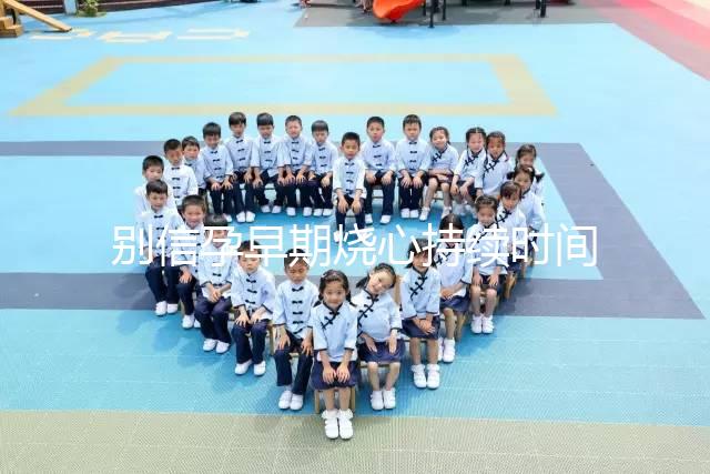 別信孕早期燒心持續時間短,什么時候結束真說不準