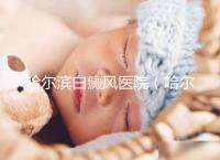 哈爾濱白癜風醫(yī)院(哈爾濱治療白斑最好的醫(yī)院)