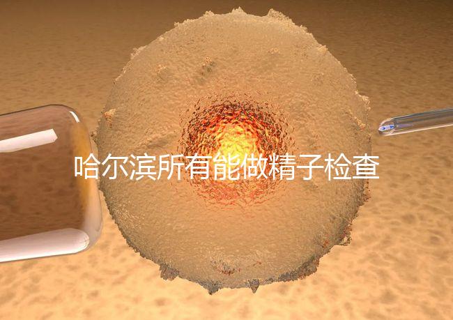 哈爾濱所有能做精子檢查的醫院都在這里，價格便宜又專業