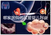 哪家醫(yī)院做試管嬰兒好些？