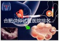 合肥供卵試管醫院排名：合肥做試管哪個醫院比較好？