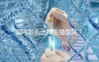 國內(nèi)怎么選擇生殖醫(yī)院？附國內(nèi)top10生殖中心醫(yī)院簡介