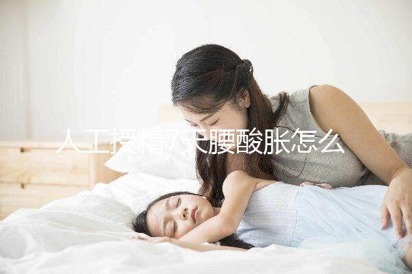 人工授精7天腰酸脹怎么回事？答案在這里看完怎么緩解？