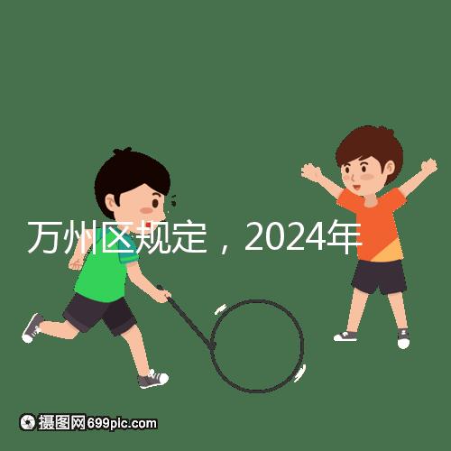 萬州區規定，2024年重慶小學生入學政策速度必須滿6歲