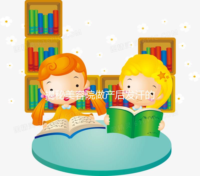 揭秘美容院做產(chǎn)后發(fā)汗的騙局！對這類女性沒用千萬別上當