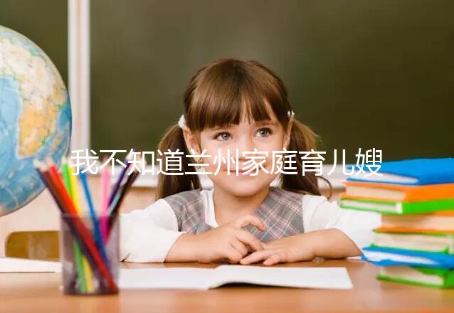 我不知道蘭州家庭育兒嫂子的價格如果你想省錢，看這篇文章就夠了