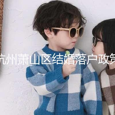 杭州蕭山區結婚落戶政策大全,2024年準備好資料就能搞定