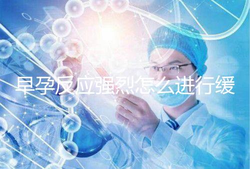 早孕反應(yīng)強(qiáng)烈怎么進(jìn)行緩解