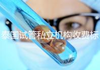 泰國試管私立機構(gòu)收費標準公開，收費透明，可靠