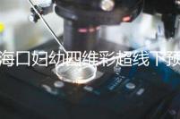 海口婦幼四維彩超線下預(yù)約難看這,網(wǎng)上掛號快捷費(fèi)用還透明