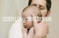 沈陽(yáng)社區(qū)or醫(yī)院建檔流程、資料不同早準(zhǔn)備,避免錯(cuò)過(guò)時(shí)間