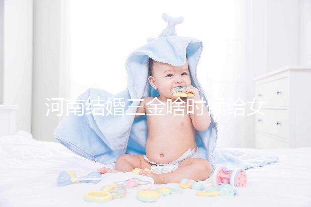 河南結婚三金啥時候給女方看地區，不造洛陽咋處理的速覽