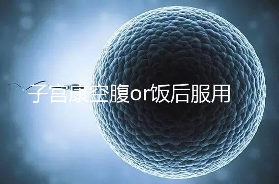 子宮康空腹or飯后服用看這,2分鐘帶你了解其一天吃幾粒