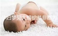 孕婦夢(mèng)見大蟒蛇并非都為兇兆!具體代表意思解讀