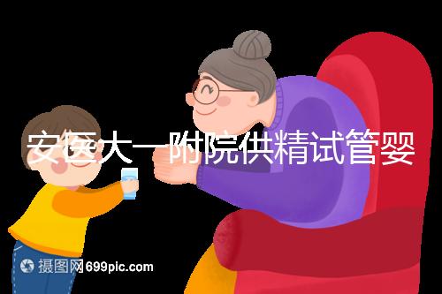 安醫大一附院供精試管嬰兒怎么樣？2024年助孕成功率參考