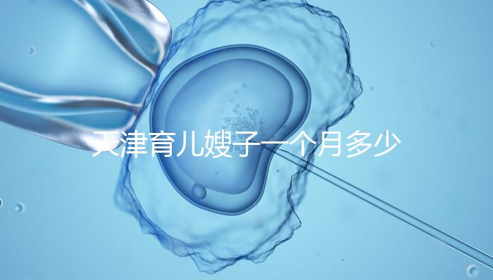 天津育兒嫂子一個月多少錢，哪個好一次，收藏不清楚