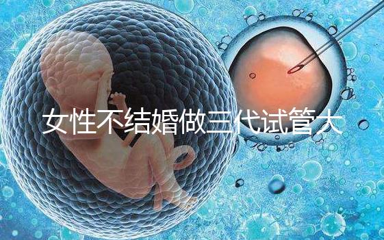 女性不結(jié)婚做三代試管大概需要多少錢？