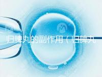 歸脾丸的副作用（歸脾丸的副作用有哪些）