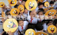 試管醫(yī)生招聘(試管醫(yī)生招聘信息)