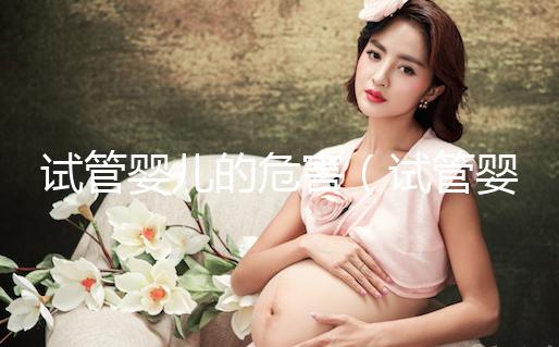 試管嬰兒的危害(試管嬰兒的危害有哪些)