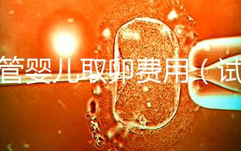試管嬰兒取卵費(fèi)用(試管嬰兒取卵費(fèi)用大概多少)