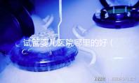 試管嬰兒醫(yī)院哪里的好(試管嬰兒醫(yī)院哪里的好一點)
