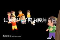 試管嬰兒子宮內(nèi)膜薄(內(nèi)膜薄只有6能做試管嗎)