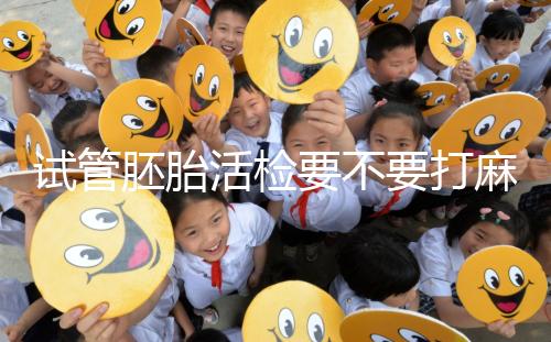 試管胚胎活檢要不要打麻藥看情況,全麻or半麻來(lái)了解下