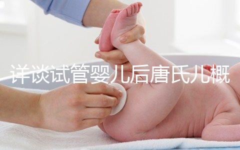 詳談試管嬰兒后唐氏兒概率，成都醫院費用良心
