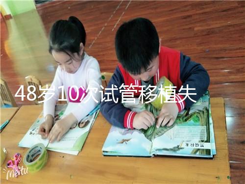 48歲10次試管移植失敗:原因值得深思!想解決進(jìn)來(lái)看看