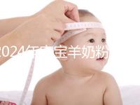 2024年寶寶羊奶粉十大名牌排行榜，飛鶴、美贊臣強(qiáng)勢入選