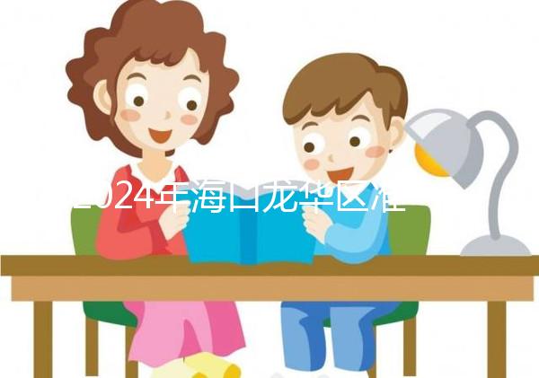 2024年海口龍華區準生證辦理材料整理,符合條件可網上申請