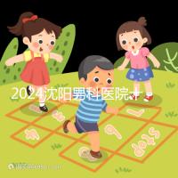 2024沈陽男科醫(yī)院十大排名一覽,大東哪家好看完心中有數(shù)