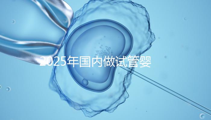 2025年國(guó)內(nèi)做試管嬰兒的醫(yī)院排名：看看廣州一共幾家在榜上